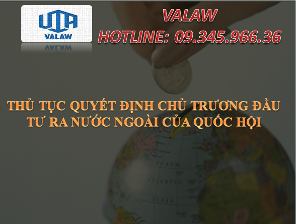 THỦ TỤC QUYẾT ĐỊNH CHỦ TRƯƠNG ĐẦU TƯ RA NƯỚC NGOÀI CỦA QUỐC HỘI